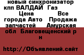  новый синхронизатор кпп ВАЛДАЙ, Газ 3308,3309 › Цена ­ 6 500 - Все города Авто » Продажа запчастей   . Амурская обл.,Благовещенский р-н